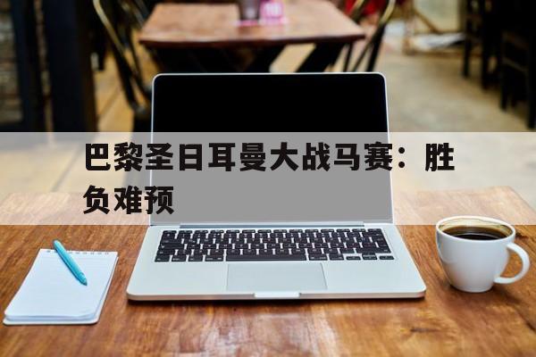 九州娱乐-包含巴黎圣日耳曼大战马赛：胜负难预的词条