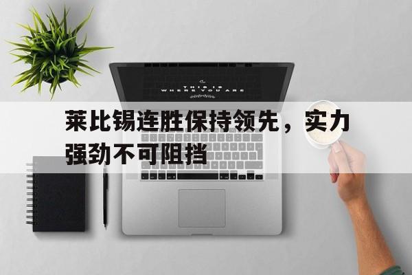 关于莱比锡连胜保持领先，实力强劲不可阻挡的信息